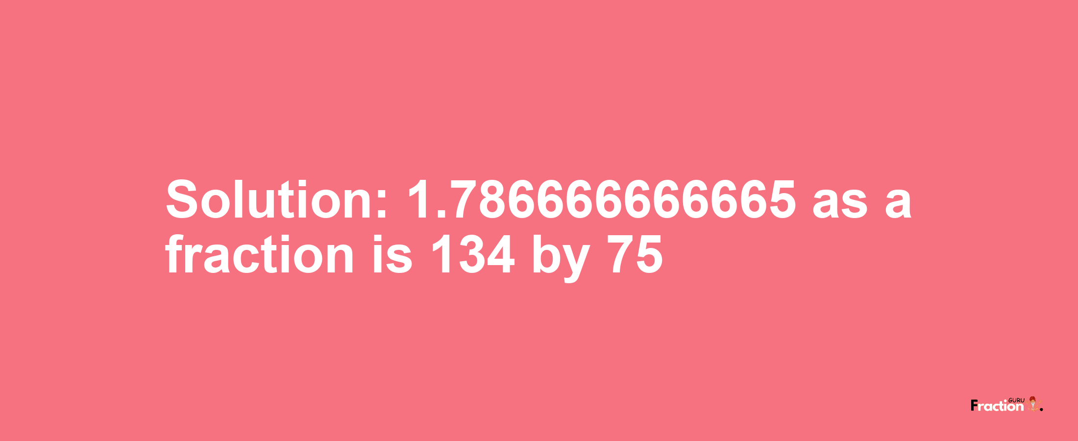 Solution:1.786666666665 as a fraction is 134/75